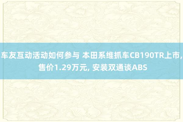 车友互动活动如何参与 本田系维抓车CB190TR上市, 售价1.29万元, 安装双通谈ABS