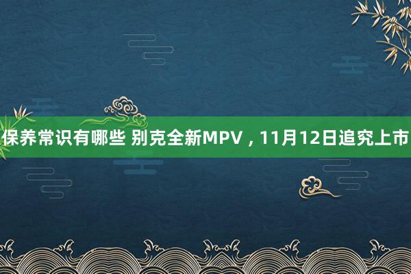 保养常识有哪些 别克全新MPV , 11月12日追究上市