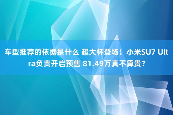 车型推荐的依据是什么 超大杯登场！小米SU7 Ultra负责开启预售 81.49万真不算贵？