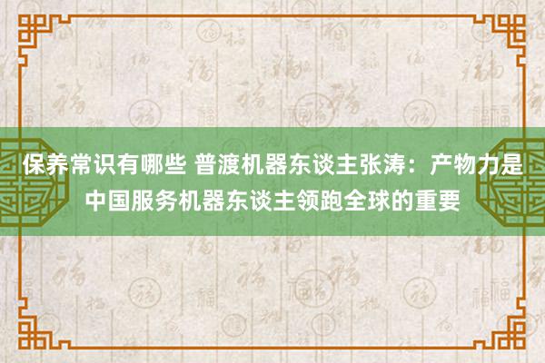 保养常识有哪些 普渡机器东谈主张涛：产物力是中国服务机器东谈主领跑全球的重要