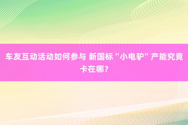 车友互动活动如何参与 新国标“小电驴”产能究竟卡在哪？