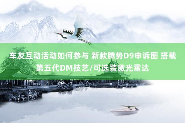 车友互动活动如何参与 新款腾势D9申诉图 搭载第五代DM技艺/可选装激光雷达