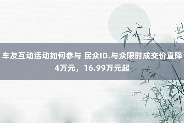 车友互动活动如何参与 民众ID.与众限时成交价直降4万元，16.99万元起