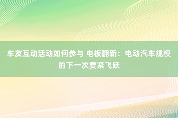 车友互动活动如何参与 电板翻新：电动汽车规模的下一次要紧飞跃