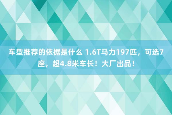 车型推荐的依据是什么 1.6T马力197匹，可选7座，超4.8米车长！大厂出品！