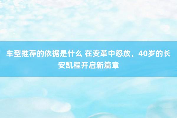 车型推荐的依据是什么 在变革中怒放，40岁的长安凯程开启新篇章