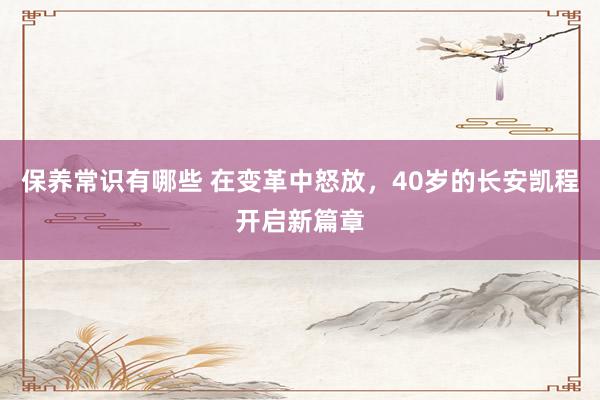 保养常识有哪些 在变革中怒放，40岁的长安凯程开启新篇章