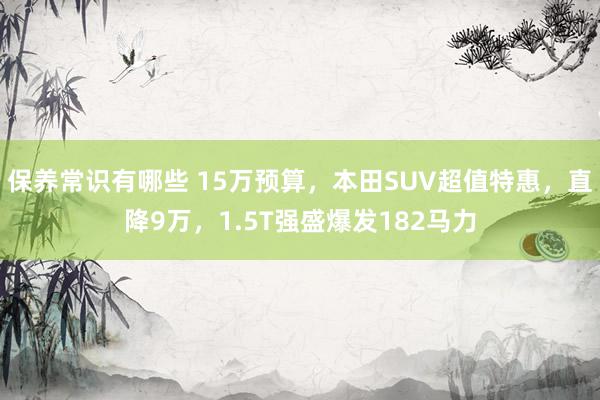 保养常识有哪些 15万预算，本田SUV超值特惠，直降9万，1.5T强盛爆发182马力