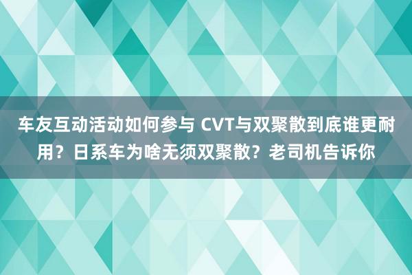 车友互动活动如何参与 CVT与双聚散到底谁更耐用？日系车为啥无须双聚散？老司机告诉你