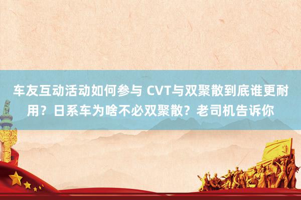 车友互动活动如何参与 CVT与双聚散到底谁更耐用？日系车为啥不必双聚散？老司机告诉你