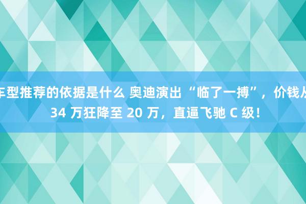 车型推荐的依据是什么 奥迪演出 “临了一搏”，价钱从 34 万狂降至 20 万，直逼飞驰 C 级！