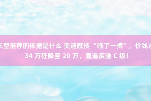 车型推荐的依据是什么 奥迪献技 “临了一搏”，价钱从 34 万狂降至 20 万，直逼疾驰 C 级！