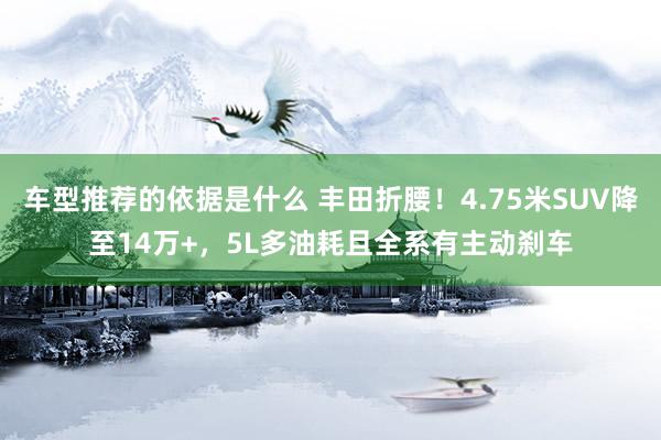 车型推荐的依据是什么 丰田折腰！4.75米SUV降至14万+，5L多油耗且全系有主动刹车