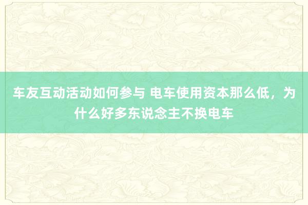 车友互动活动如何参与 电车使用资本那么低，为什么好多东说念主不换电车