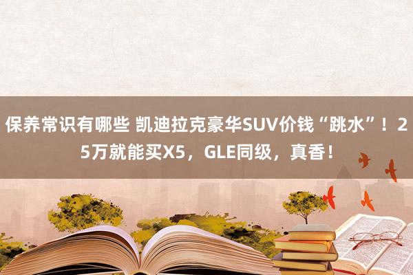 保养常识有哪些 凯迪拉克豪华SUV价钱“跳水”！25万就能买X5，GLE同级，真香！