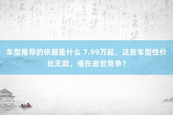 车型推荐的依据是什么 7.99万起，这些车型性价比无敌，谁在逝世竞争？