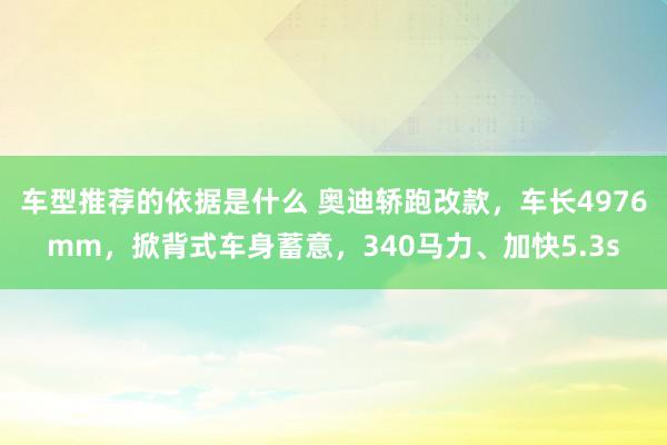 车型推荐的依据是什么 奥迪轿跑改款，车长4976mm，掀背式车身蓄意，340马力、加快5.3s