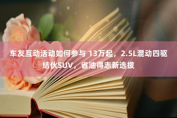 车友互动活动如何参与 13万起，2.5L混动四驱结伙SUV，省油得志新选拔