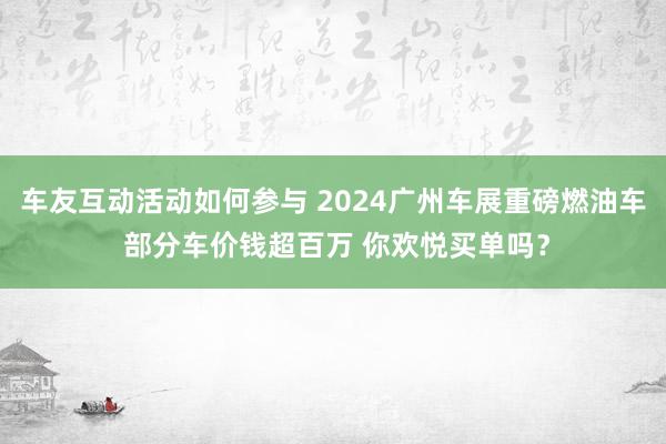 车友互动活动如何参与 2024广州车展重磅燃油车 部分车价钱超百万 你欢悦买单吗？