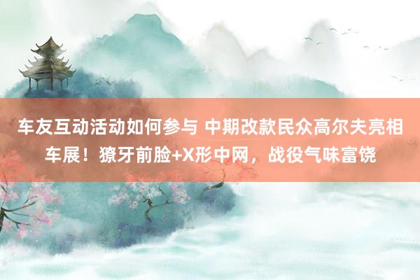 车友互动活动如何参与 中期改款民众高尔夫亮相车展！獠牙前脸+X形中网，战役气味富饶