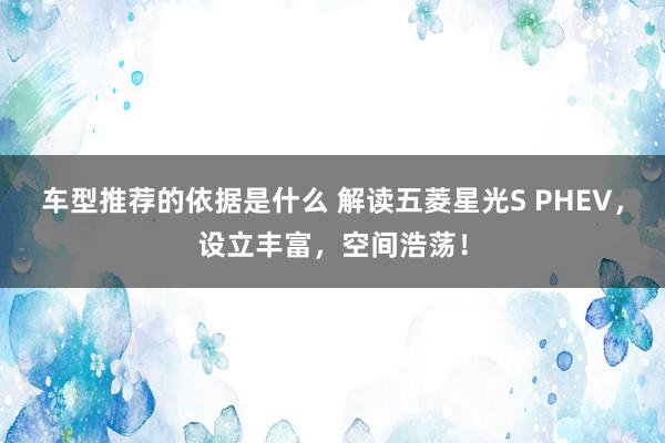 车型推荐的依据是什么 解读五菱星光S PHEV，设立丰富，空间浩荡！