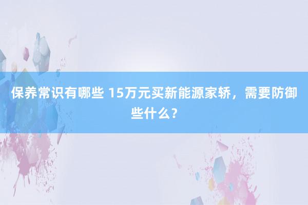 保养常识有哪些 15万元买新能源家轿，需要防御些什么？