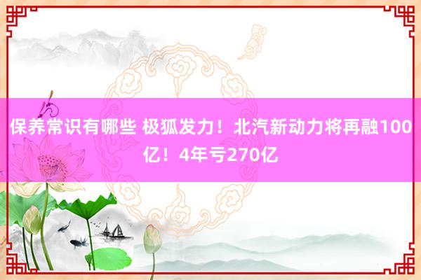 保养常识有哪些 极狐发力！北汽新动力将再融100亿！4年亏270亿