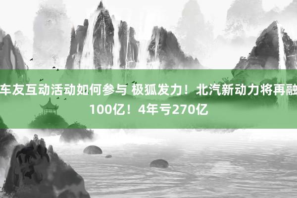 车友互动活动如何参与 极狐发力！北汽新动力将再融100亿！4年亏270亿