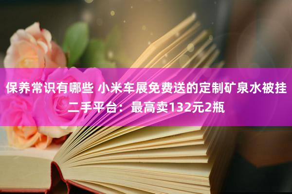 保养常识有哪些 小米车展免费送的定制矿泉水被挂二手平台：最高卖132元2瓶