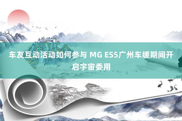 车友互动活动如何参与 MG ES5广州车缓期间开启宇宙委用