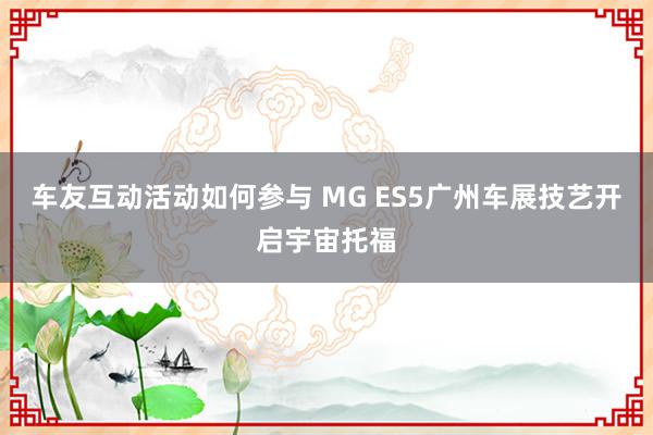 车友互动活动如何参与 MG ES5广州车展技艺开启宇宙托福