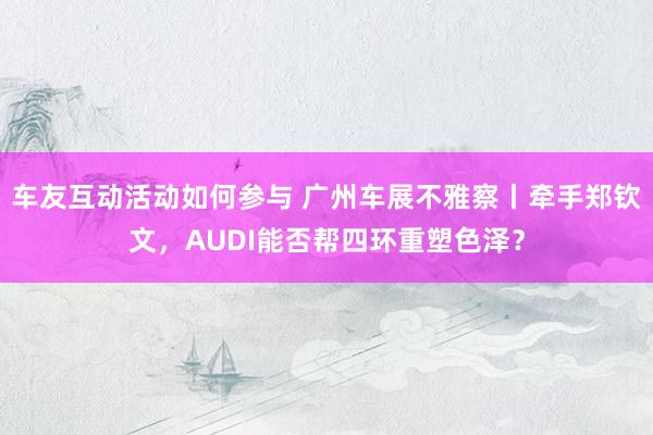 车友互动活动如何参与 广州车展不雅察丨牵手郑钦文，AUDI能否帮四环重塑色泽？