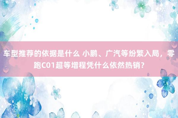 车型推荐的依据是什么 小鹏、广汽等纷繁入局，零跑C01超等增程凭什么依然热销？