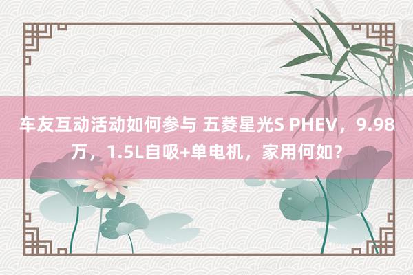 车友互动活动如何参与 五菱星光S PHEV，9.98万，1.5L自吸+单电机，家用何如？