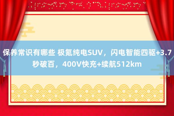 保养常识有哪些 极氪纯电SUV，闪电智能四驱+3.7秒破百，400V快充+续航512km