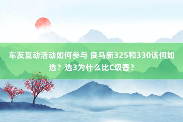 车友互动活动如何参与 良马新325和330该何如选？选3为什么比C级香？