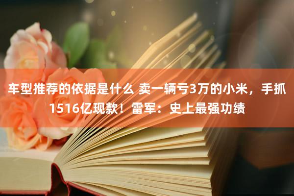 车型推荐的依据是什么 卖一辆亏3万的小米，手抓1516亿现款！雷军：史上最强功绩