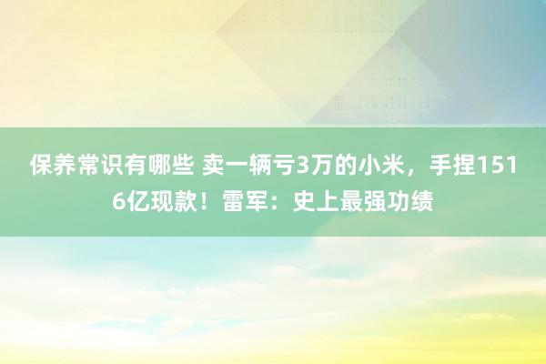 保养常识有哪些 卖一辆亏3万的小米，手捏1516亿现款！雷军：史上最强功绩