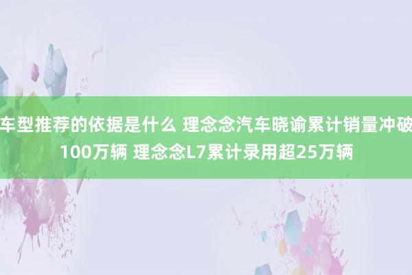 车型推荐的依据是什么 理念念汽车晓谕累计销量冲破100万辆 理念念L7累计录用超25万辆