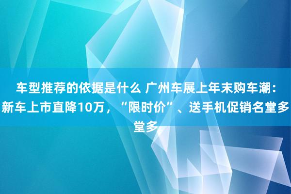 车型推荐的依据是什么 广州车展上年末购车潮：新车上市直降10万，“限时价”、送手机促销名堂多