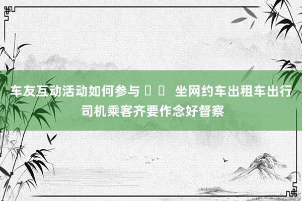 车友互动活动如何参与 		 坐网约车出租车出行 司机乘客齐要作念好督察