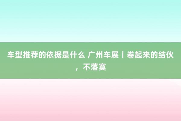 车型推荐的依据是什么 广州车展丨卷起来的结伙，不落寞