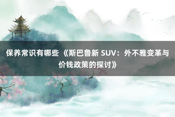 保养常识有哪些 《斯巴鲁新 SUV：外不雅变革与价钱政策的探讨》