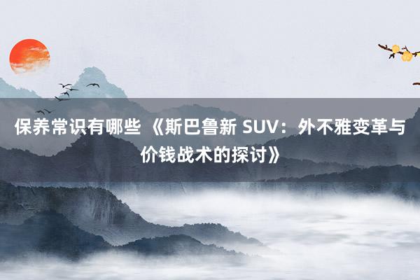 保养常识有哪些 《斯巴鲁新 SUV：外不雅变革与价钱战术的探讨》