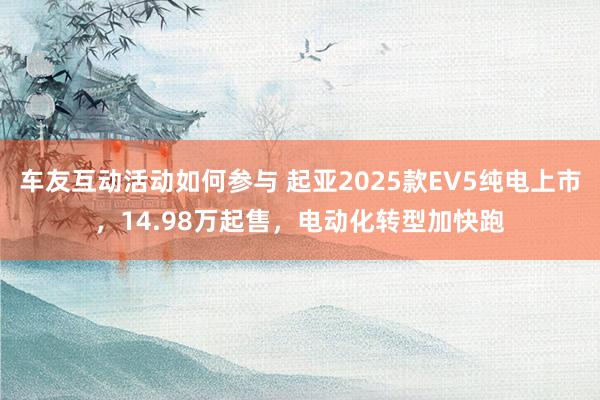 车友互动活动如何参与 起亚2025款EV5纯电上市，14.98万起售，电动化转型加快跑