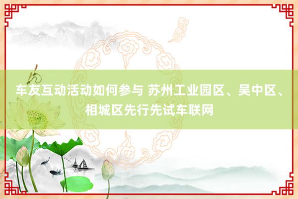 车友互动活动如何参与 苏州工业园区、吴中区、相城区先行先试车联网