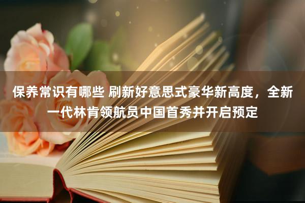 保养常识有哪些 刷新好意思式豪华新高度，全新一代林肯领航员中国首秀并开启预定