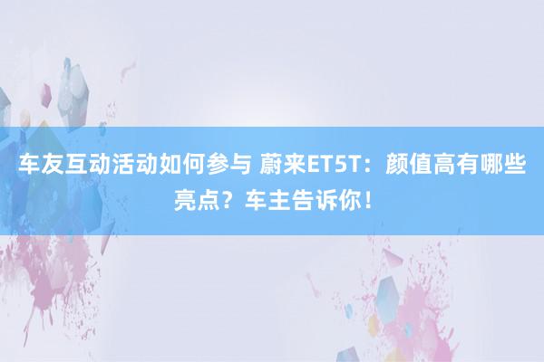 车友互动活动如何参与 蔚来ET5T：颜值高有哪些亮点？车主告诉你！