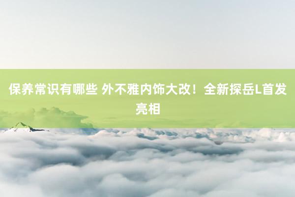 保养常识有哪些 外不雅内饰大改！全新探岳L首发亮相