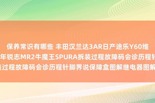 保养常识有哪些 丰田汉兰达3AR日产途乐Y60维修手册电路图贵府2013年锐志MR2牛魔王SPURA拆装过程故障码会诊历程针脚界说保障盒图解继电器图解线束走